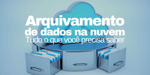 Arquivamento de dados na nuvem: tudo o que você precisa saber