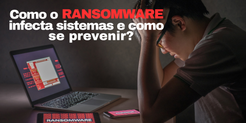 Como o ransomware infecta sistemas e como se prevenir?
