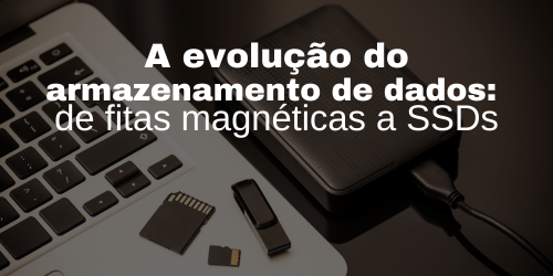 A evolução do armazenamento de dados: de fitas magnéticas a SSDs