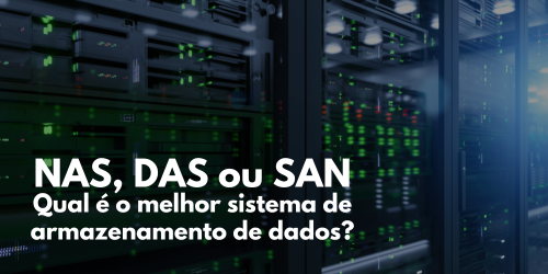 NAS, DAS ou SAN: Qual é o melhor sistema de armazenamento?