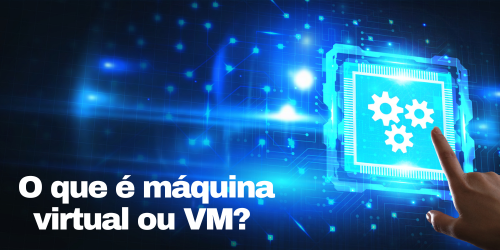 O que é máquina virtual ou VM? 