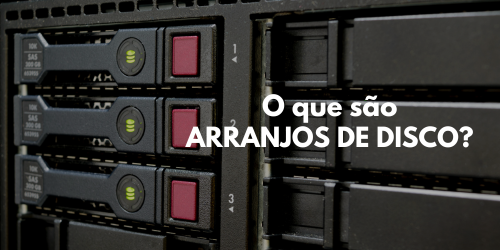 Arranjos de disco ou RAID: O que é, tipos e benefícios