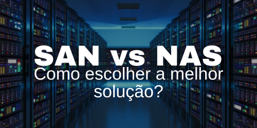 SAN ou NAS: Qual é a solução certa para sua organização?